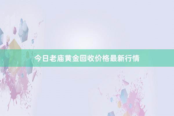 今日老庙黄金回收价格最新行情